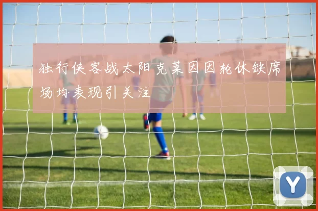 独行侠客战太阳克莱因因轮休缺席场均表现引关注