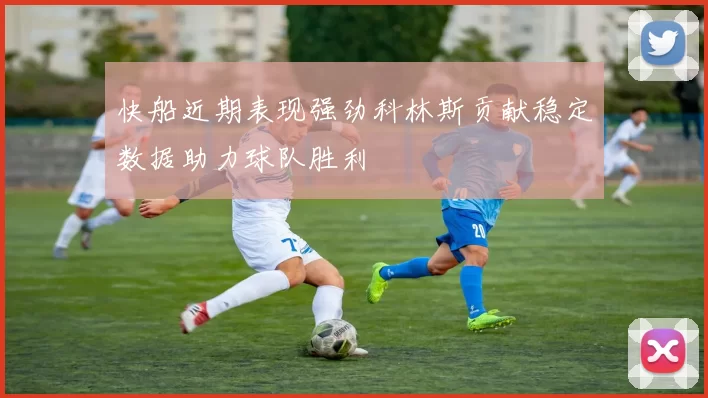 快船近期表现强劲科林斯贡献稳定数据助力球队胜利