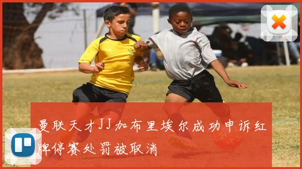 曼联天才JJ加布里埃尔成功申诉红牌停赛处罚被取消