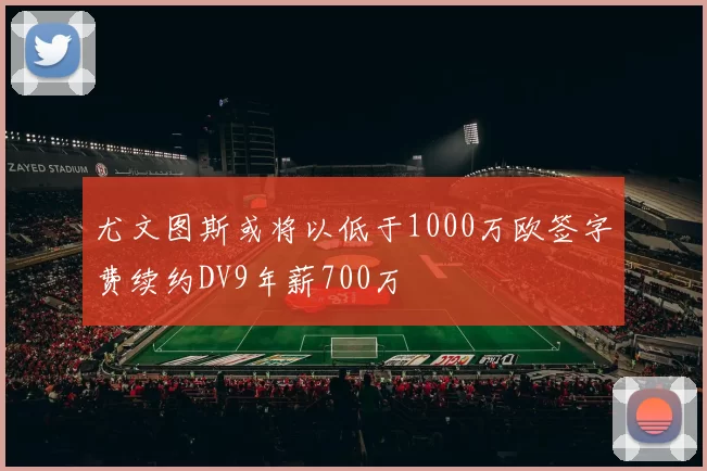 尤文图斯或将以低于1000万欧签字费续约DV9年薪700万