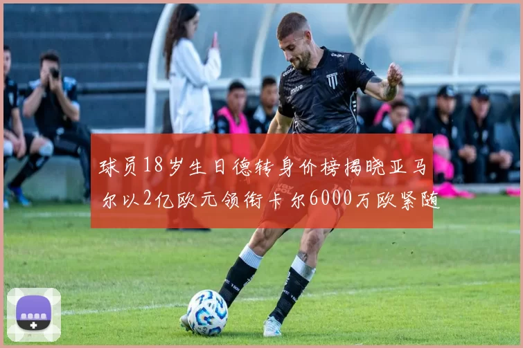 球员18岁生日德转身价榜揭晓亚马尔以2亿欧元领衔卡尔6000万欧紧随其后