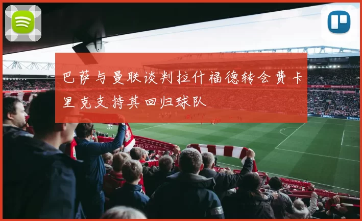 巴萨与曼联谈判拉什福德转会费卡里克支持其回归球队