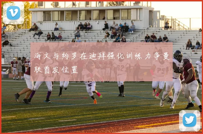 海文与约罗在迪拜强化训练力争曼联首发位置