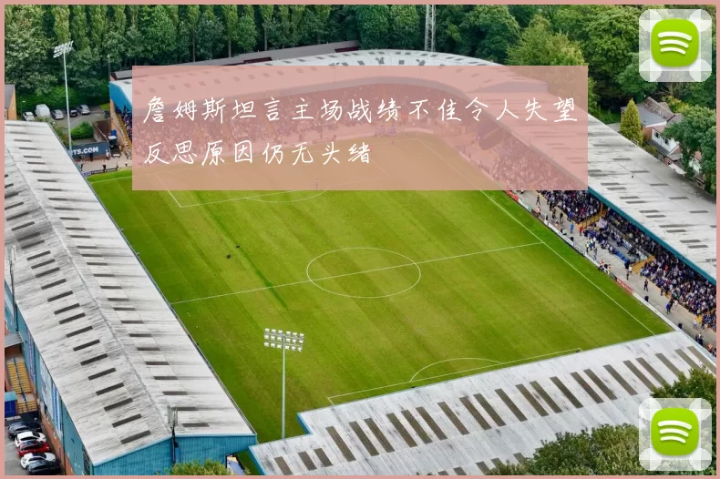 詹姆斯坦言主场战绩不佳令人失望反思原因仍无头绪