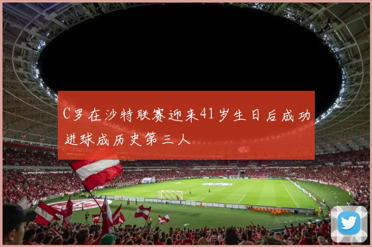 C罗在沙特联赛迎来41岁生日后成功进球成历史第三人