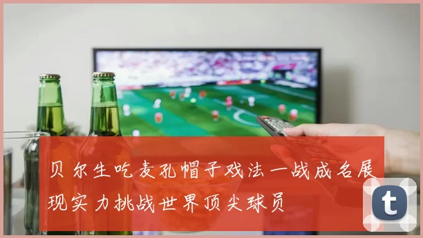 贝尔生吃麦孔帽子戏法一战成名展现实力挑战世界顶尖球员