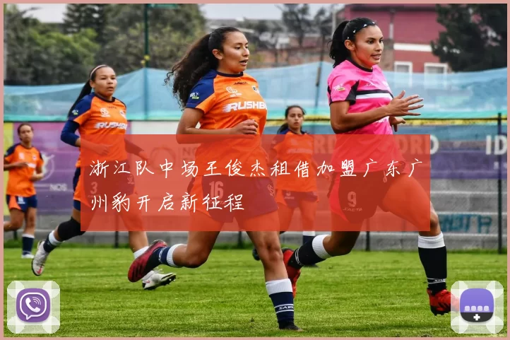 浙江队中场王俊杰租借加盟广东广州豹开启新征程