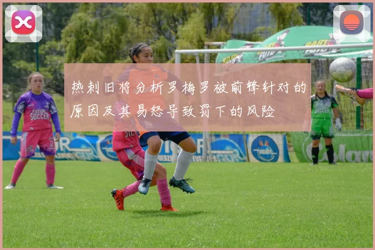 热刺旧将分析罗梅罗被前锋针对的原因及其易怒导致罚下的风险