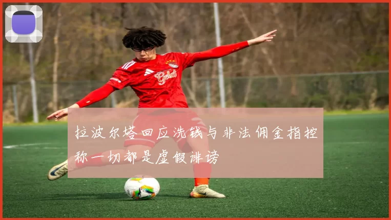 拉波尔塔回应洗钱与非法佣金指控称一切都是虚假诽谤