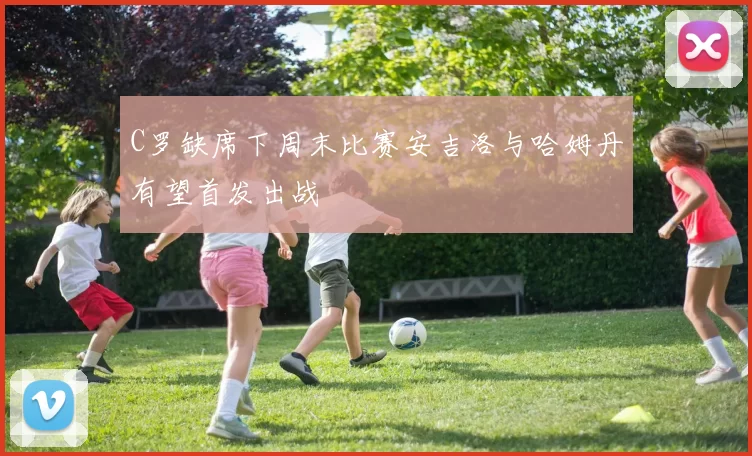 C罗缺席下周末比赛安吉洛与哈姆丹有望首发出战