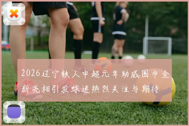 2026辽宁铁人中超元年助威围巾全新亮相引发球迷热烈关注与期待