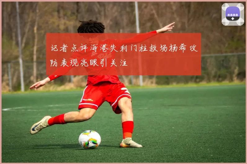 记者点评海港失利门柱救场杨希攻防表现亮眼引关注