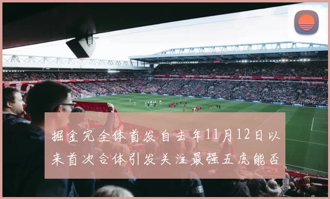 掘金完全体首发自去年11月12日以来首次合体引发关注最强五虎能否重现辉煌