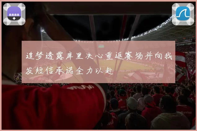 追梦透露库里决心重返赛场并向我发短信承诺全力以赴